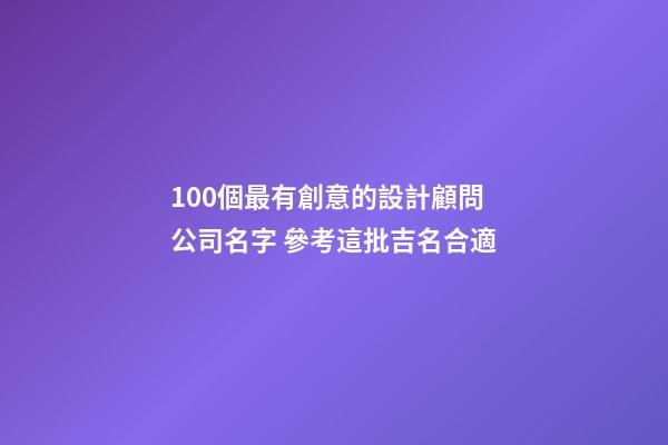 100個最有創意的設計顧問公司名字 參考這批吉名合適-第1張-公司起名-玄機派